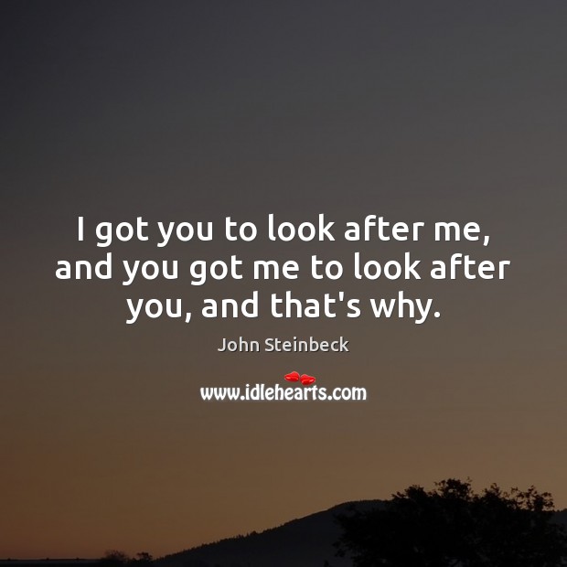 I got you to look after me, and you got me to look after you, and that’s why. John Steinbeck Picture Quote