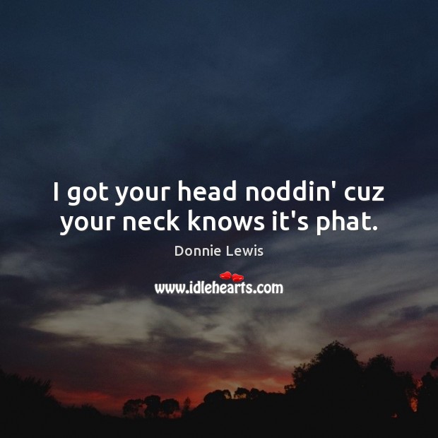 I got your head noddin’ cuz your neck knows it’s phat. Donnie Lewis Picture Quote