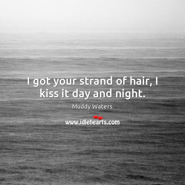 I got your strand of hair, I kiss it day and night. Muddy Waters Picture Quote