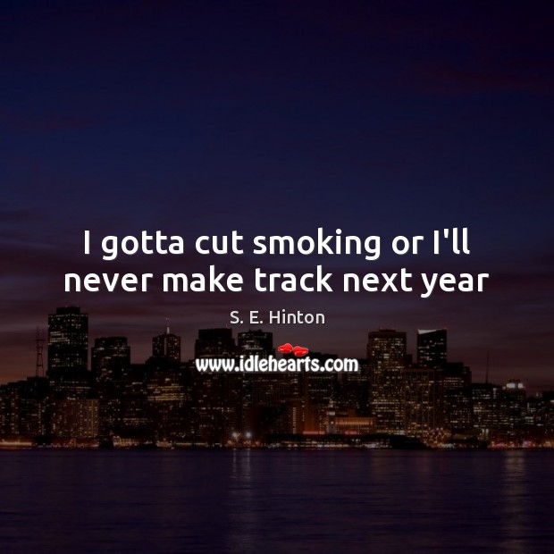 I gotta cut smoking or I’ll never make track next year S. E. Hinton Picture Quote