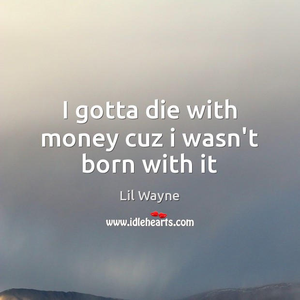 I gotta die with money cuz i wasn’t born with it Lil Wayne Picture Quote