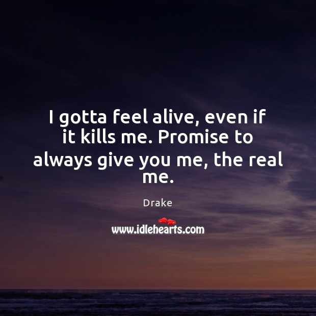 I gotta feel alive, even if it kills me. Promise to always give you me, the real me. Drake Picture Quote