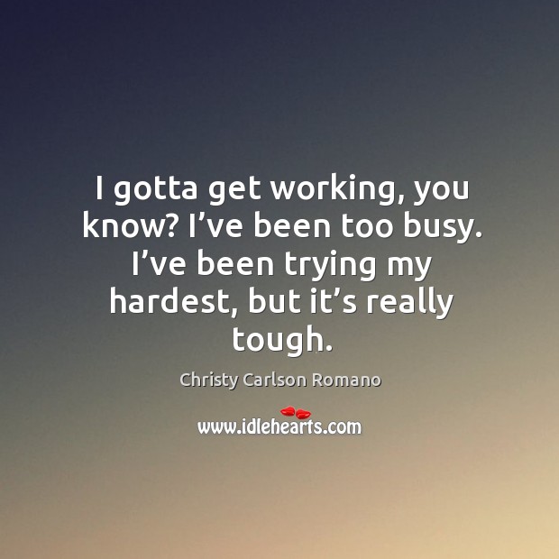 I gotta get working, you know? I’ve been too busy. I’ve been trying my hardest, but it’s really tough. Christy Carlson Romano Picture Quote
