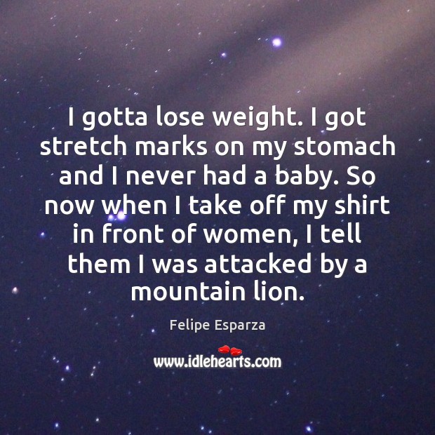 I gotta lose weight. I got stretch marks on my stomach and Felipe Esparza Picture Quote