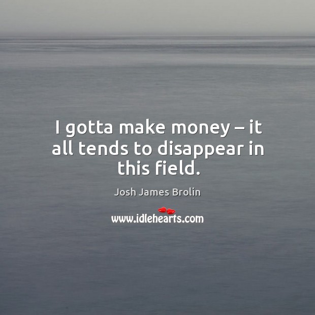 I gotta make money – it all tends to disappear in this field. Josh James Brolin Picture Quote