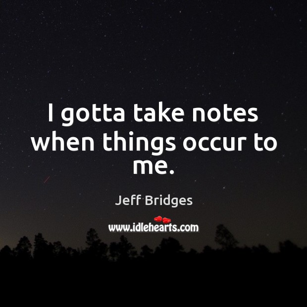 I gotta take notes when things occur to me. Jeff Bridges Picture Quote