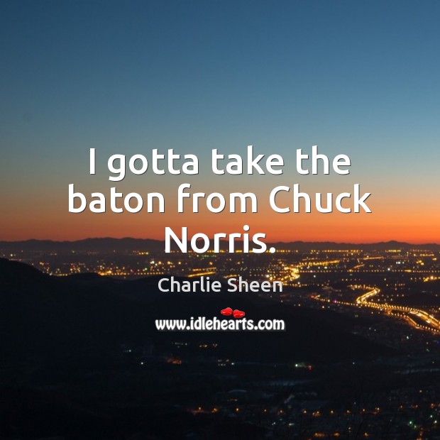 I gotta take the baton from Chuck Norris. Charlie Sheen Picture Quote