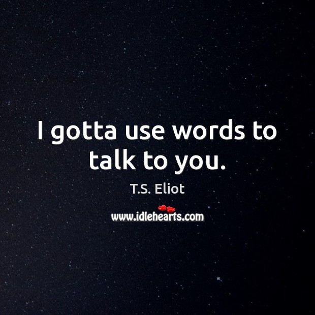 I gotta use words to talk to you. T.S. Eliot Picture Quote