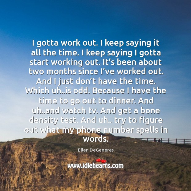 I gotta work out. I keep saying it all the time. I keep saying I gotta start working out. Ellen DeGeneres Picture Quote