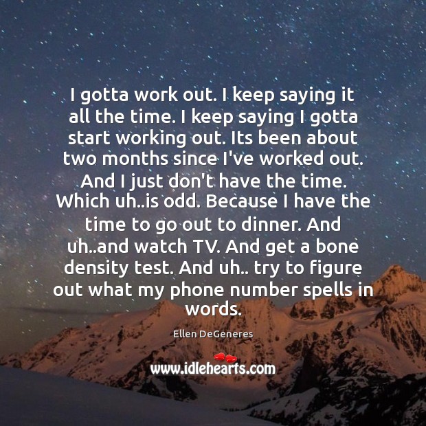 I gotta work out. I keep saying it all the time. I Ellen DeGeneres Picture Quote