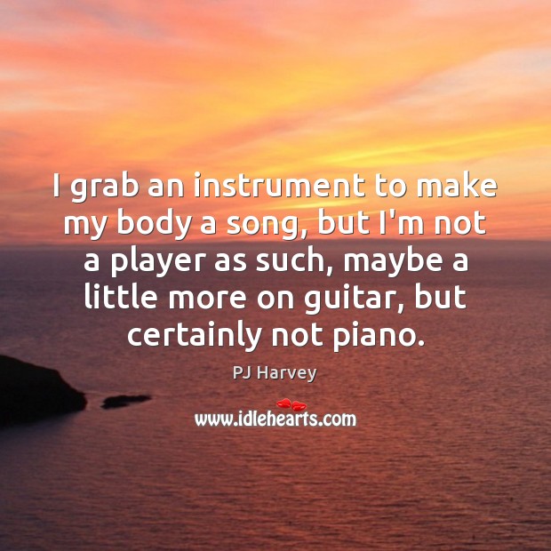 I grab an instrument to make my body a song, but I’m PJ Harvey Picture Quote