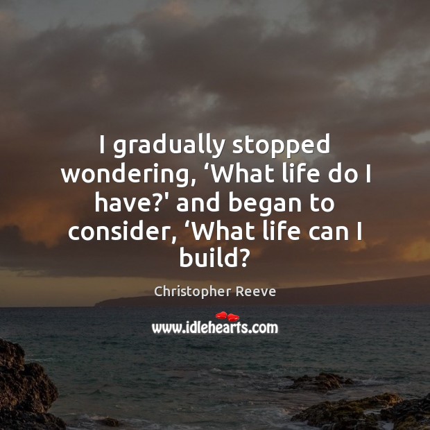 I gradually stopped wondering, ‘What life do I have?’ and began Christopher Reeve Picture Quote