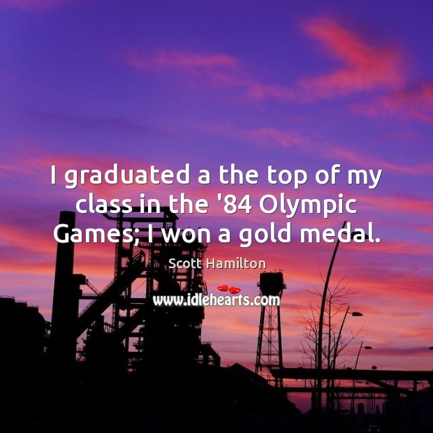 I graduated a the top of my class in the ’84 Olympic Games; I won a gold medal. Scott Hamilton Picture Quote