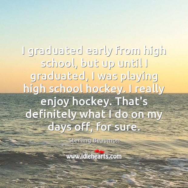 I graduated early from high school, but up until I graduated, I Sterling Beaumon Picture Quote