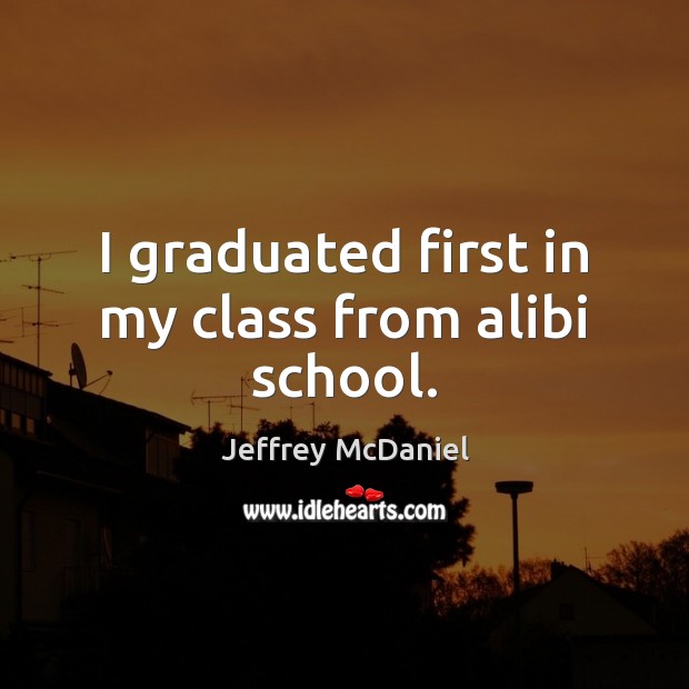 I graduated first in my class from alibi school. Jeffrey McDaniel Picture Quote