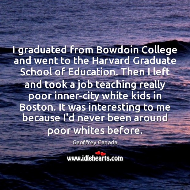 I graduated from Bowdoin College and went to the Harvard Graduate School Geoffrey Canada Picture Quote