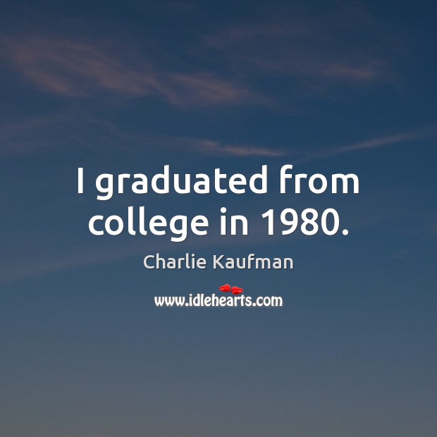 I graduated from college in 1980. Charlie Kaufman Picture Quote