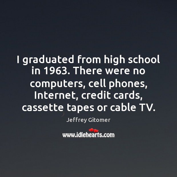 I graduated from high school in 1963. There were no computers, cell phones, Jeffrey Gitomer Picture Quote