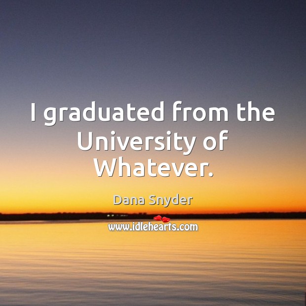 I graduated from the University of Whatever. Dana Snyder Picture Quote