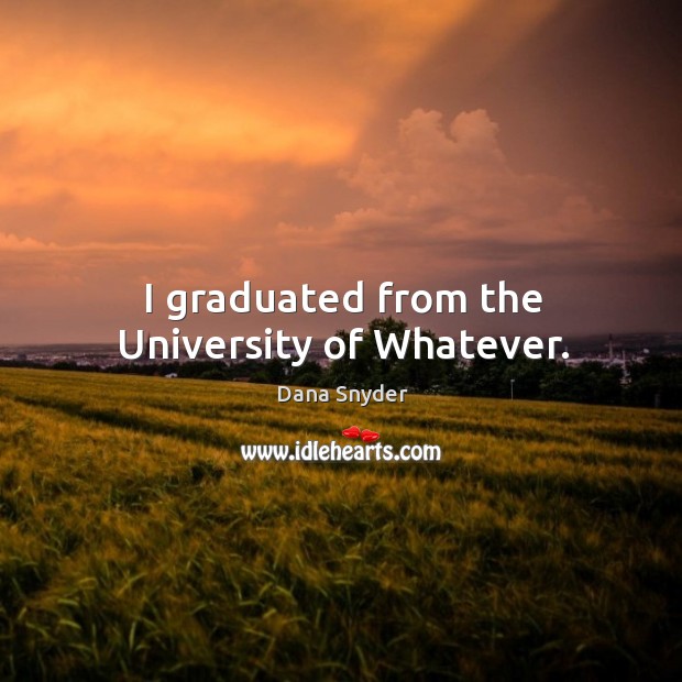 I graduated from the university of whatever. Dana Snyder Picture Quote