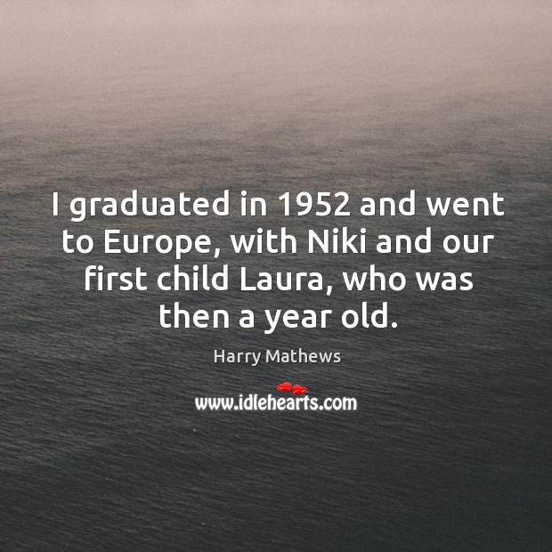 I graduated in 1952 and went to europe, with niki and our first child laura, who was then a year old. Harry Mathews Picture Quote