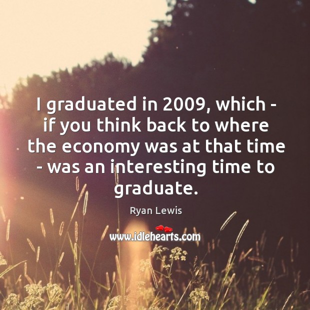 I graduated in 2009, which – if you think back to where the Ryan Lewis Picture Quote