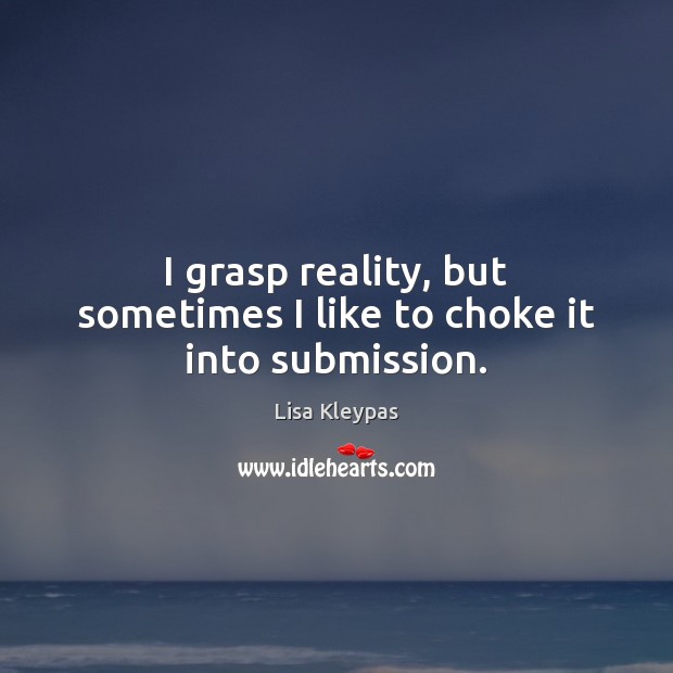 I grasp reality, but sometimes I like to choke it into submission. Submission Quotes Image