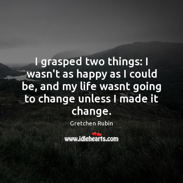 I grasped two things: I wasn’t as happy as I could be, Gretchen Rubin Picture Quote