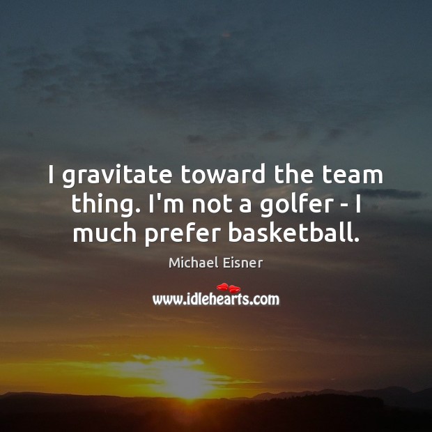 I gravitate toward the team thing. I’m not a golfer – I much prefer basketball. Michael Eisner Picture Quote