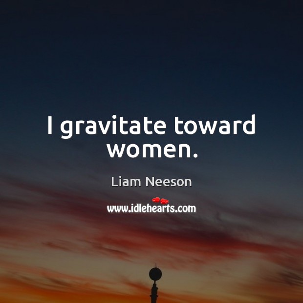 I gravitate toward women. Liam Neeson Picture Quote