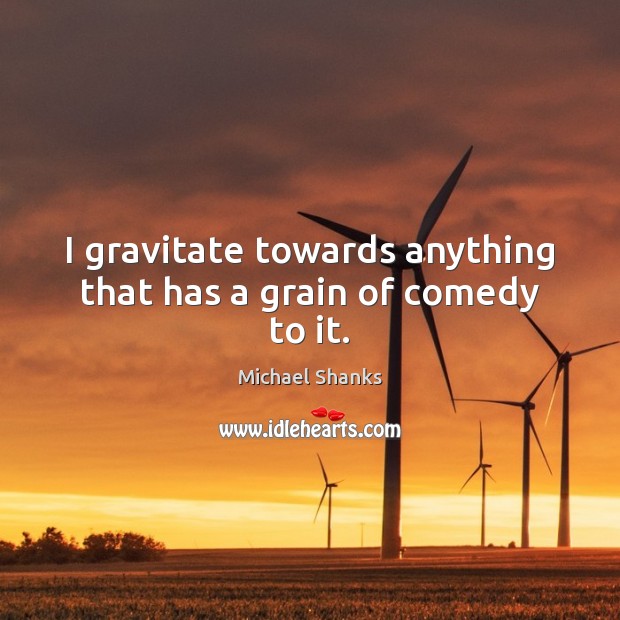 I gravitate towards anything that has a grain of comedy to it. Michael Shanks Picture Quote