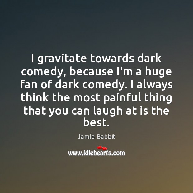 I gravitate towards dark comedy, because I’m a huge fan of dark Image