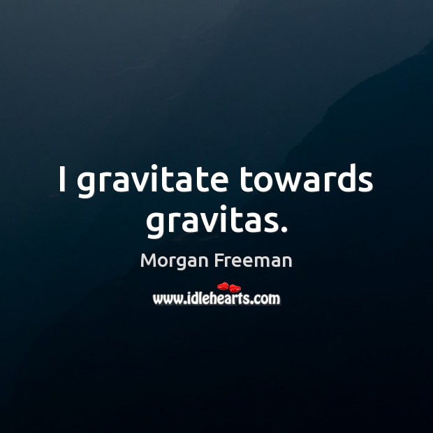 I gravitate towards gravitas. Morgan Freeman Picture Quote