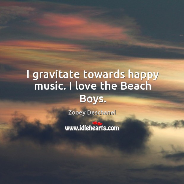 I gravitate towards happy music. I love the beach boys. Zooey Deschanel Picture Quote