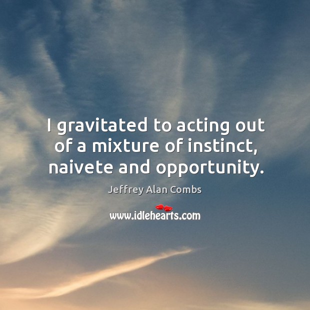 I gravitated to acting out of a mixture of instinct, naivete and opportunity. Image