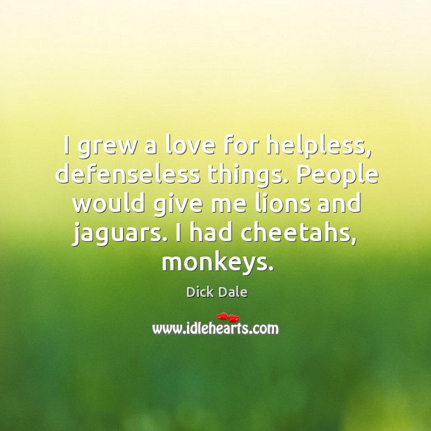 I grew a love for helpless, defenseless things. People would give me lions and jaguars. Dick Dale Picture Quote