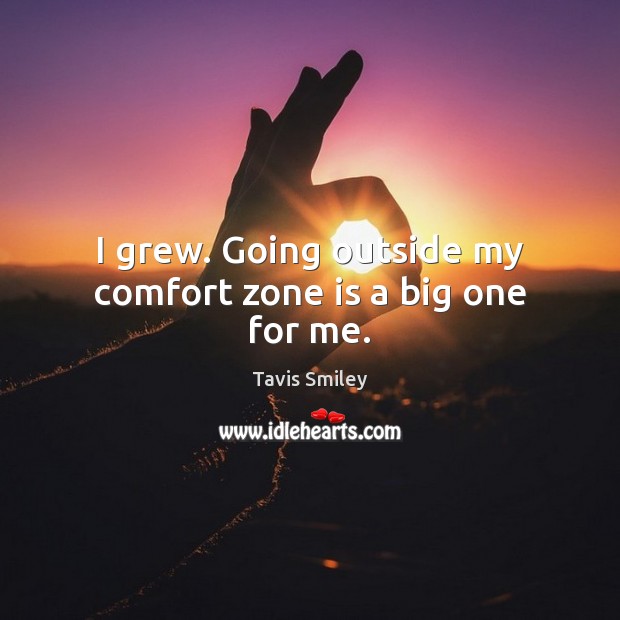 I grew. Going outside my comfort zone is a big one for me. Tavis Smiley Picture Quote