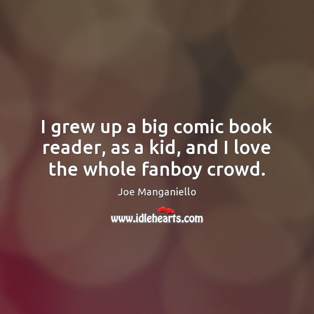 I grew up a big comic book reader, as a kid, and I love the whole fanboy crowd. Image