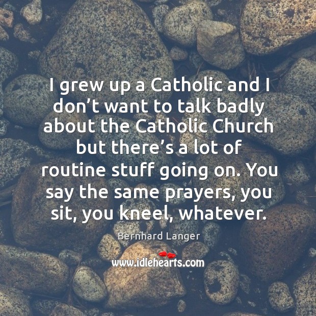I grew up a catholic and I don’t want to talk badly about the catholic church Bernhard Langer Picture Quote