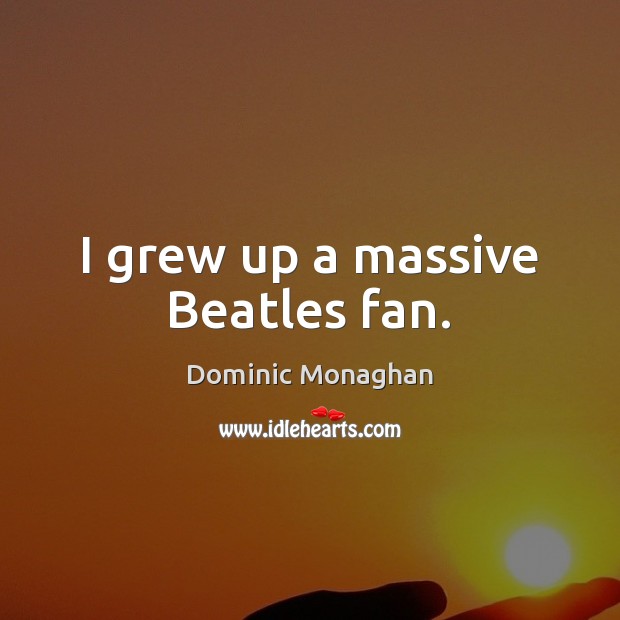 I grew up a massive Beatles fan. Dominic Monaghan Picture Quote