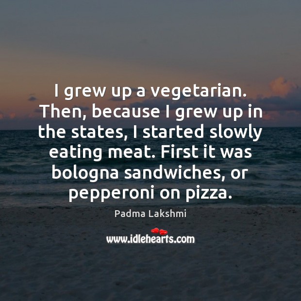 I grew up a vegetarian. Then, because I grew up in the Image