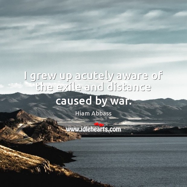 I grew up acutely aware of the exile and distance caused by war. Hiam Abbass Picture Quote