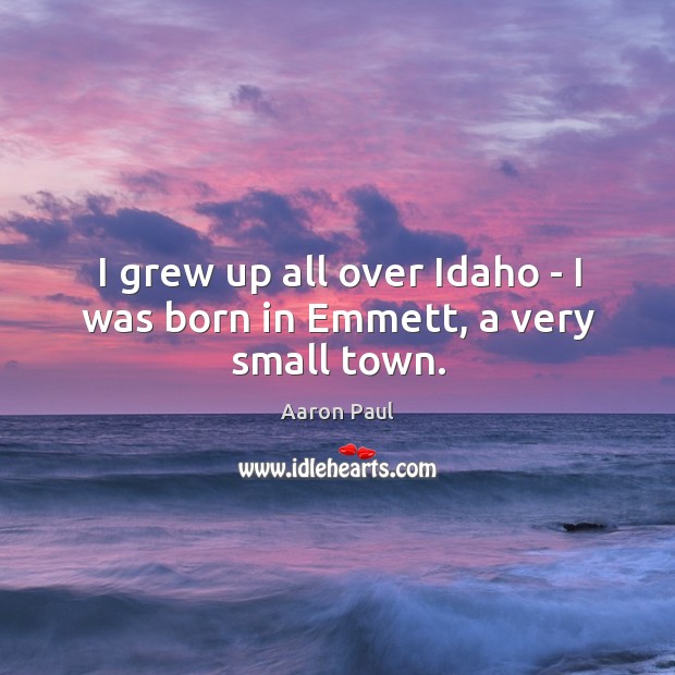 I grew up all over Idaho – I was born in Emmett, a very small town. Aaron Paul Picture Quote