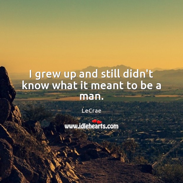 I grew up and still didn’t know what it meant to be a man. LeCrae Picture Quote