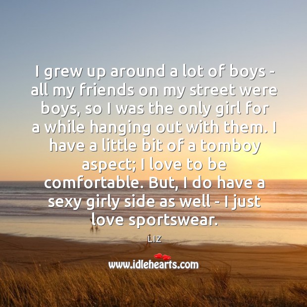 I grew up around a lot of boys – all my friends Image