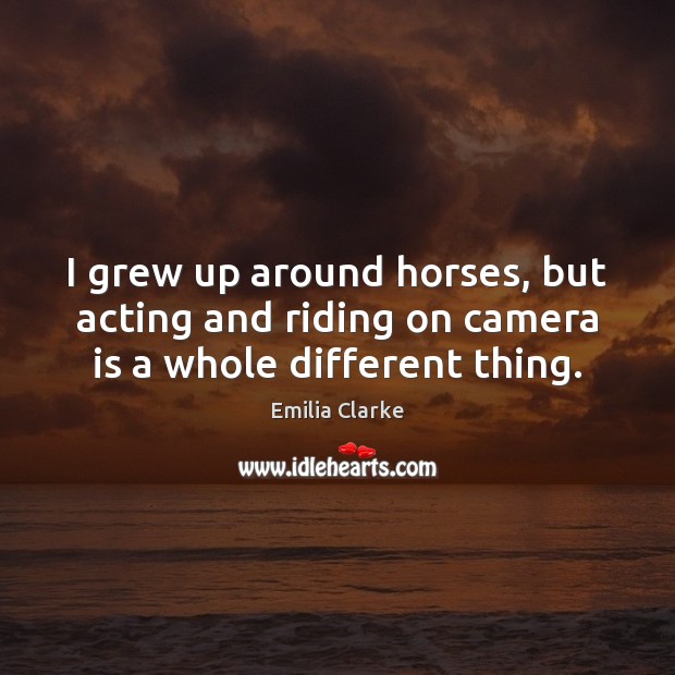I grew up around horses, but acting and riding on camera is a whole different thing. Emilia Clarke Picture Quote