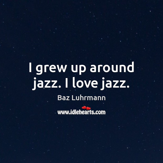 I grew up around jazz. I love jazz. Baz Luhrmann Picture Quote