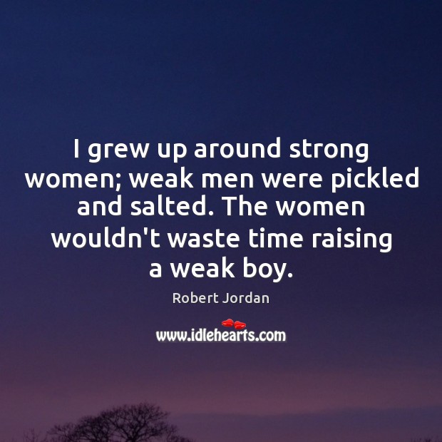 I grew up around strong women; weak men were pickled and salted. Robert Jordan Picture Quote