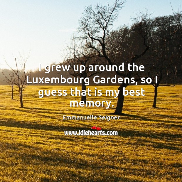 I grew up around the Luxembourg Gardens, so I guess that is my best memory. Emmanuelle Seigner Picture Quote