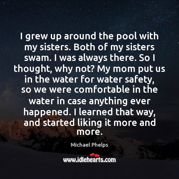 I grew up around the pool with my sisters. Both of my Michael Phelps Picture Quote